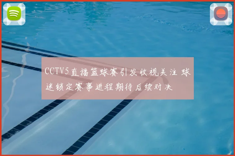 CCTV5直播篮球赛引发收视关注 球迷锁定赛事进程期待后续对决