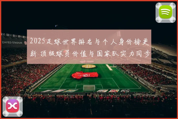 2025足球世界排名与个人身价榜更新 顶级球员价值与国家队实力同步对照