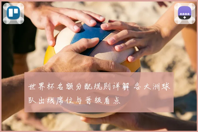 世界杯名额分配规则详解 各大洲球队出线席位与晋级看点