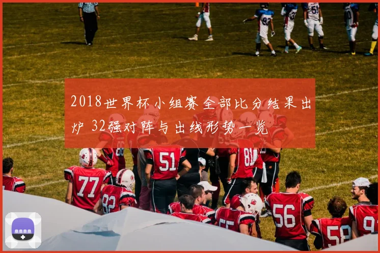 2018世界杯小组赛全部比分结果出炉 32强对阵与出线形势一览