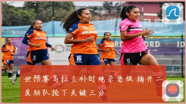 世预赛乌拉圭补时绝杀晋级 梅开二度助队抢下关键三分