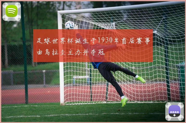 足球世界杯诞生于1930年首届赛事由乌拉圭主办并夺冠