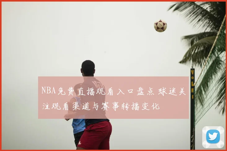 NBA免费直播观看入口盘点 球迷关注观看渠道与赛事转播变化