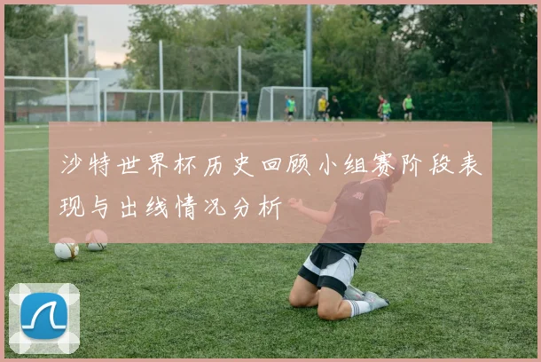 沙特世界杯历史回顾小组赛阶段表现与出线情况分析