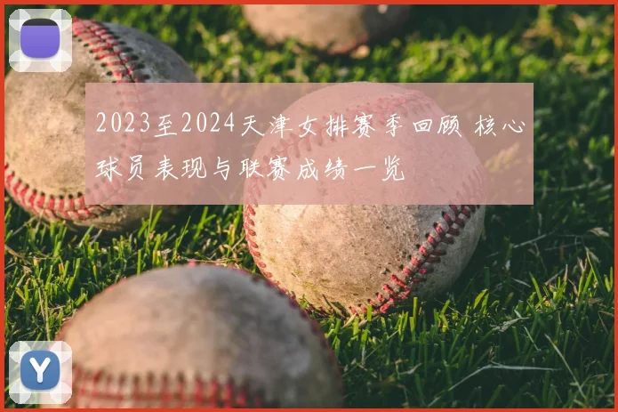 2023至2024天津女排赛季回顾 核心球员表现与联赛成绩一览