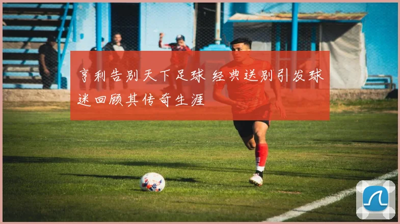 亨利告别天下足球 经典送别引发球迷回顾其传奇生涯