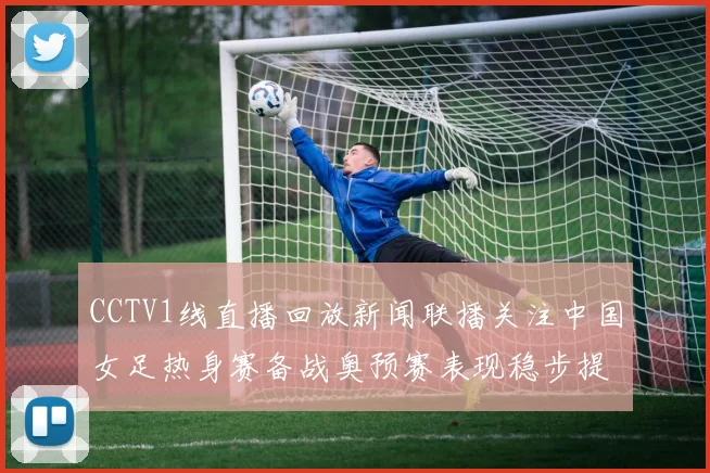 CCTV1线直播回放新闻联播关注中国女足热身赛备战奥预赛表现稳步提升