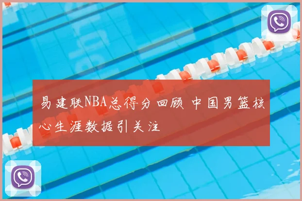 易建联NBA总得分回顾 中国男篮核心生涯数据引关注