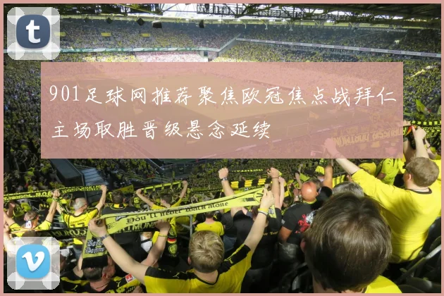 901足球网推荐聚焦欧冠焦点战拜仁主场取胜晋级悬念延续