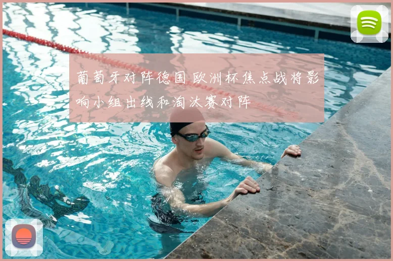 葡萄牙对阵德国 欧洲杯焦点战将影响小组出线和淘汰赛对阵