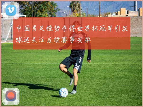 中国男足强势夺得世界杯冠军引发球迷关注后续赛事安排