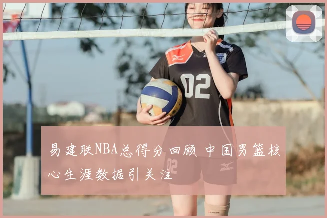 易建联NBA总得分回顾 中国男篮核心生涯数据引关注
