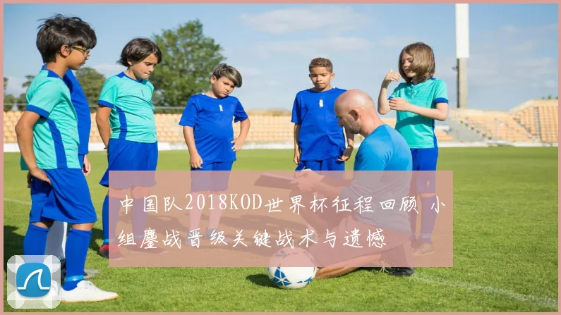 中国队2018KOD世界杯征程回顾 小组鏖战晋级关键战术与遗憾