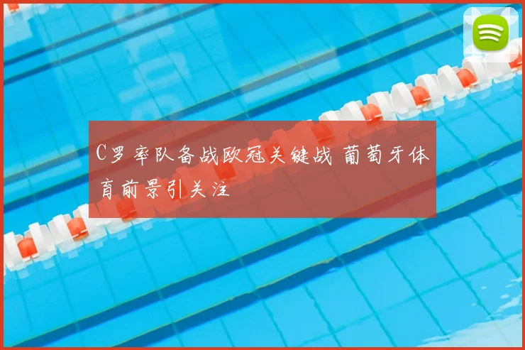 C罗率队备战欧冠关键战 葡萄牙体育前景引关注
