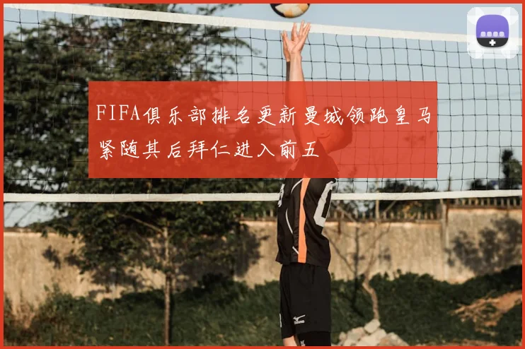 FIFA俱乐部排名更新曼城领跑皇马紧随其后拜仁进入前五