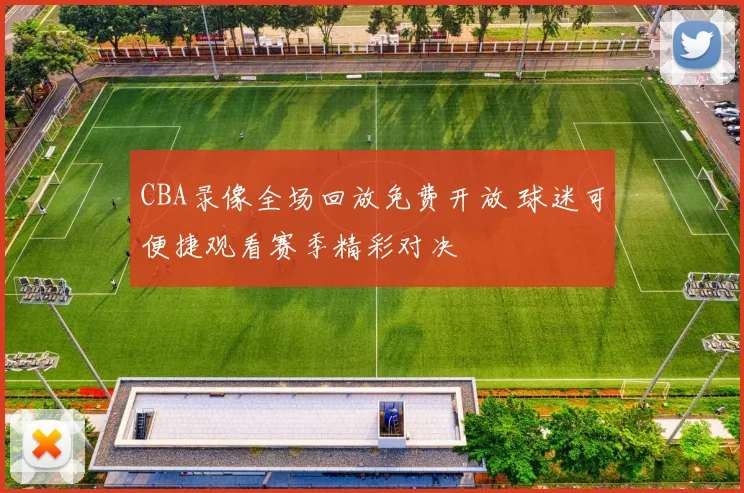 CBA录像全场回放免费开放 球迷可便捷观看赛季精彩对决
