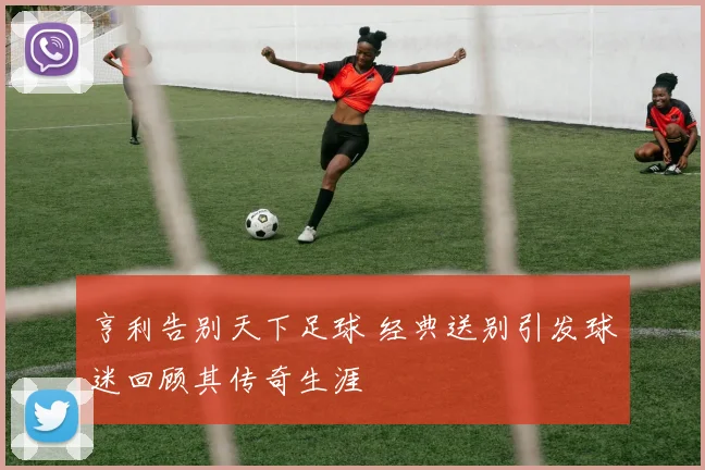 亨利告别天下足球 经典送别引发球迷回顾其传奇生涯