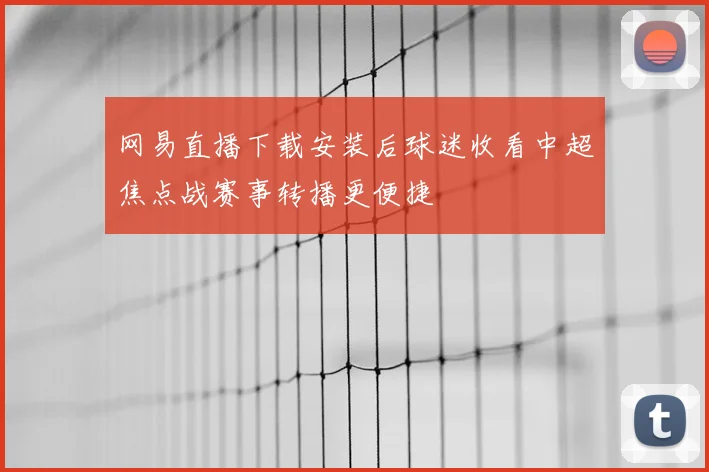 网易直播下载安装后球迷收看中超焦点战赛事转播更便捷