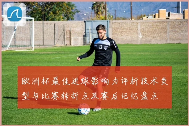 欧洲杯最佳进球影响力评析技术类型与比赛转折点及赛后记忆盘点