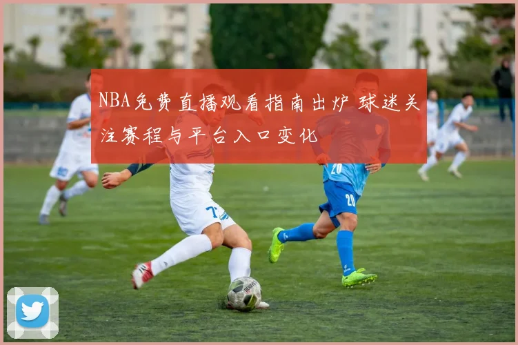 NBA免费直播观看指南出炉 球迷关注赛程与平台入口变化