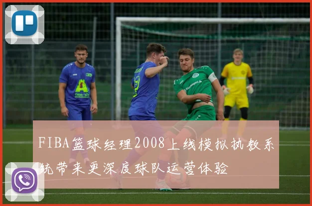 FIBA篮球经理2008上线模拟执教系统带来更深度球队运营体验