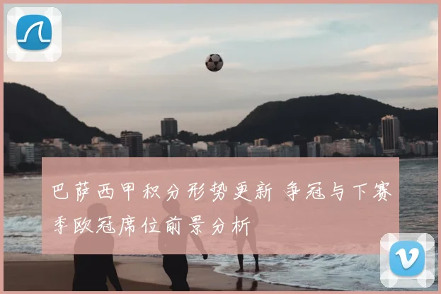 巴萨西甲积分形势更新 争冠与下赛季欧冠席位前景分析