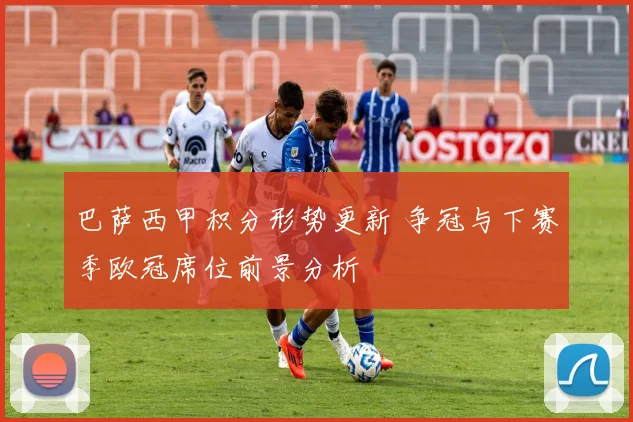 巴萨西甲积分形势更新 争冠与下赛季欧冠席位前景分析