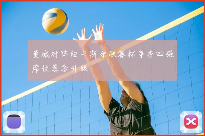 曼城对阵纽卡斯尔联赛杯争夺四强席位悬念升级