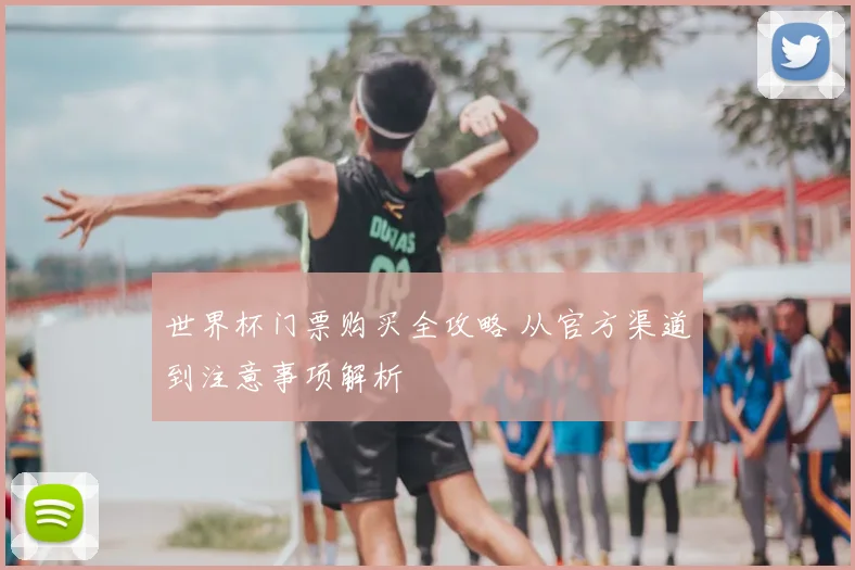 世界杯门票购买全攻略 从官方渠道到注意事项解析