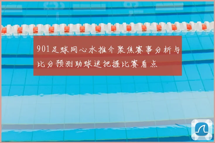 901足球网心水推介聚焦赛事分析与比分预测助球迷把握比赛看点
