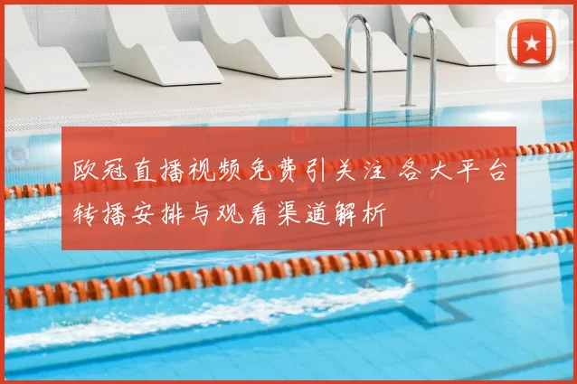 欧冠直播视频免费引关注 各大平台转播安排与观看渠道解析