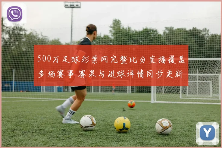 500万足球彩票网完整比分直播覆盖多场赛事 赛果与进球详情同步更新